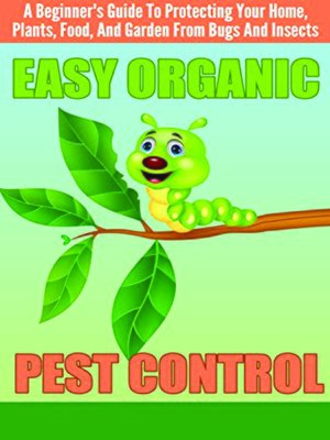 cover image of EASY Organic Pest Control--A Beginner's Guide to Protecting Your Home, Plants, Food, and Garden From Bugs and Insects
